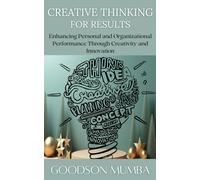 Creative Thinking For Results: Enhancing Personal And Organizational Performance Through Creativity And Innovation
