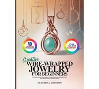 CREATIVE WIRE-WRAPPED JEWELRY FOR BEGINNERS: A Complete Step-by-Step Guide to Creating Handcrafted Beautiful Jewelry, from Simple Loops to Statement Artistry