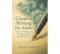 Creative Writing For Adults: Crafting Compelling Stories With Practical Methods For Building Plots And Memorable Characters