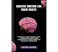 CREATIVE WRITING FOR BRAIN HEALTH: Boost Memory, Enhance Cognitive Function, Strengthen Mental Clarity Through Engaging Exercises, Training Activities, And Expression For Lifelong Health