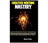 Creative Writing Mastery: Complete Guide On How To Have A Steady Stream Of Out Of This World Spell Binding Ideas That Will Turn You Into A Money Minting Creative Writer