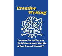 Creative Writing with AI: Prompts for Authors to Build Characters, Worlds & Stories with ChatGPT