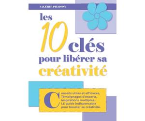 Créativité: Conseils utiles et efficaces, témoignages d'experts, inspirations venues d'ailleurs : LE guide indispensable pour booster sa créativité !!