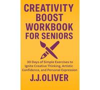 Creativity Boost Workbook for Seniors: 30 Days of Simple Exercises to Ignite Creative Thinking, Artistic Confidence, and Personal Expression