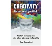 Creativity: It's Not What You Think: An Artist's Journey From Mind To Heart To The Source Of All Creativity