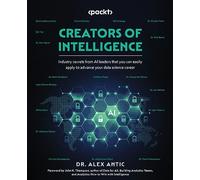 Creators of Intelligence: Industry secrets from AI leaders that you can easily apply to advance your data science career
