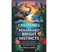 Creatures with Remarkably Bright Instincts: The Untold Stories of Survival, Intelligence, and Resilience in Nature