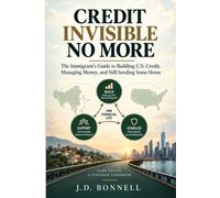 CREDIT INVISIBLE NO MORE: The Immigrant's Guide to Building U.S. Credit, Managing Money, and Still Sending Some Home