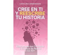 Cree en ti y reescribe tu historia: Reprograma tus creencias y empieza de nuevo a los 40+