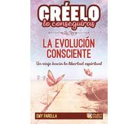 CRÉELO, LO CONSEGUIRÁS - La evolución consciente: Un viaje hacia la libertad espiritual