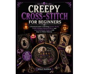 CREEPY CROSS-STITCH FOR BEGINNERS: A Practical Guide to Stitching Spooky Motifs, Gothic Designs, Haunted Décor, and Eerie Handmade Projects with Easy-to-Follow Patterns