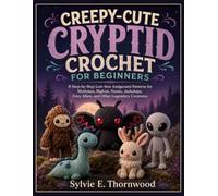 CREEPY-CUTE CRYPTID CROCHET FOR BEGINNERS: 8 Step-by-Step Low-Sew Amigurumi Patterns for Mothman, Bigfoot, Nessie, Jackalope, Grey Alien, and Other Legendary Creatures