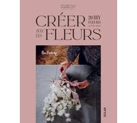 Créer avec les fleurs - 20 DIY fleuris au fil des saisons: fleurs fraîches et fleurs séchées