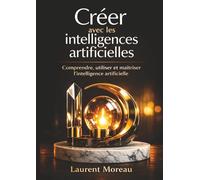 Créer avec les Intelligences Artificielles: Comprendre, utiliser et maîtriser l’IA simplement