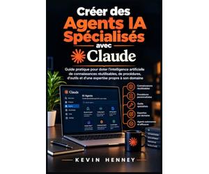 CRÉER DES AGENTS IA SPÉCIALISÉS AVEC CLAUDE: Guide pratique pour doter l'intelligence artificielle de connaissances réutilisables, de procédures, d'outils et d'une expertise propre à son domaine