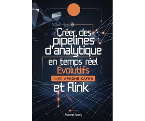 Créer des pipelines d'analytique en temps réel évolutifs avec Apache Kafka et Flink: Maîtrisez le traitement des flux de données et créez des ... Kafka et Flink pour des solutions Big Data