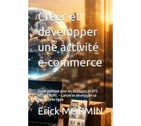 Créer et développer une activité e-commerce: Guide pratique pour les étudiants de BTS MCO et NDRC - Lancer et développer sa boutique en ligne