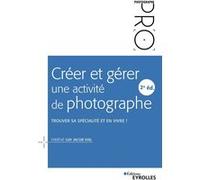 Créer et gérer une activité de photographe - 2e édition: Trouver sa spécialité et en vivre !