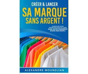 Créer et lancer sa marque de vêtements sans argent: Le guide des nouvelles méthodes de création en e-commerce