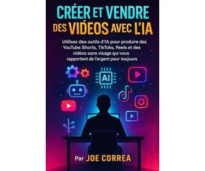 Créer et Vendre des Vidéos Avec l'IA: Utilisez des outils d'IA pour produire des YouTube Shorts, TikToks, Reels et des vidéos sans visage qui vous rapportent de l'argent pour toujours.