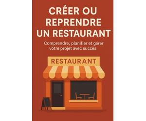 CRÉER OU REPRENDRE UN RESTAURANT: Comprendre, planifier et gérer votre projet avec succès