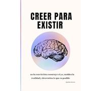 Creer para existir: Cómo la convicción construye el yo, moldea la realidad y determina lo que es posible