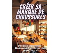 CRÉER SA MARQUE DE CHAUSSURES: De l'idée à la production : Guide complet pour lancer votre propre marque