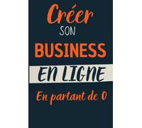 Créer son Business en Ligne en Partant de 0: Le Guide étape par étape pour lancer votre premier business sur Internet.