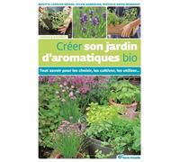 Créer Son Jardin D'aromatiques Bio - Tout Savoir Pour Les Choisir, Les Cultiver, Les Utiliser