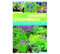 Créer son jardin d'aromatiques bio: Tout savoir pour les choisir, les cultiver, les utiliser