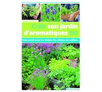 Créer son jardin d'aromatiques bio: Tout savoir pour les choisir, les cultiver, les utiliser