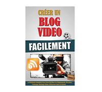 Créer Un Blog Video Facilement: La Méthode Complète Pour Créer Un Vlog Pro (Equipement, Discours, Tournage, Montage Video, Diffusion) Sans Se Ruiner.