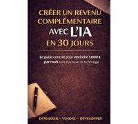 Créer un revenu complémentaire avec l’IA en 30 jours: Le guide pratique pour créer un revenu complémentaire concret, sans être expert en technologie