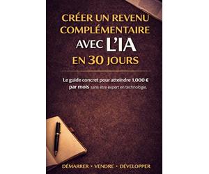 Créer un revenu complémentaire avec l’IA en 30 jours: Le guide pratique pour créer un revenu complémentaire concret, sans être expert en technologie