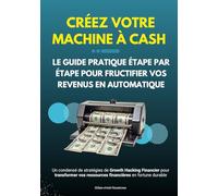 Créez Votre Machine à Cash : Le Guide Pratique Étape par Étape pour Fructifier Vos Revenus en Automatique: Un condensé de stratégies de Growth Hacking ... vos ressources financières en fortune durable