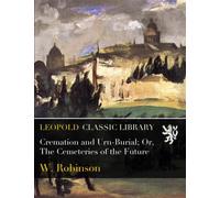 Cremation and Urn-Burial; Or, The Cemeteries of the Future