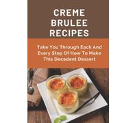 Creme Brulee Recipes: Take You Through Each And Every Step Of How To Make This Decadent Dessert