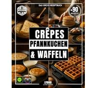 Crêpes, Pfannkuchen & Waffeln Das große Rezeptbuch mit über 90 einfachen, abwechslungsreichen und vielfältigen Köstlichkeiten für jeden Geschmack