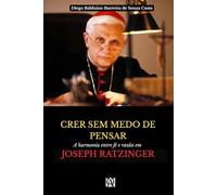 CRER SEM MEDO DE PENSAR: A harmonia entre fé e razão em Joseph Ratzinger