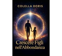 Crescere Figli nell’Abbondanza: Come educare bambini sicuri, liberi e consapevoli attraverso presenza emotiva, amore autentico e guida interiore