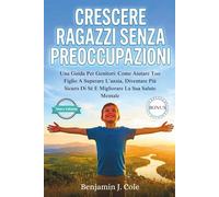 Crescere Ragazzi Senza Preoccupazioni: Una Guida Per Genitori: Come Aiutare Tuo Figlio A Superare L’ansia, Diventare Più Sicuro Di Sé E Migliorare La Sua Salute Mentale
