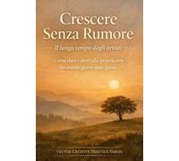 Crescere Senza Rumore. Il lungo tempo degli artisti.: Come dare valore alla propria arte lavorando giorno dopo giorno