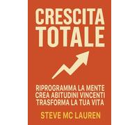 Crescita Totale: Riprogramma la Mente, Crea Abitudini Vincenti, Trasforma la Tua Vita