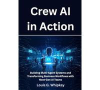 Crew AI in Action: Building Multi-Agent Systems and Transforming Business Workflows with Next-Gen AI Teams
