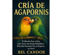CRÍA DE AGAPORNIS: El Método Paso a Paso para Tener una Pareja Saludable y Feliz ¡Sin Necesitar Ser un Experto en Aves!