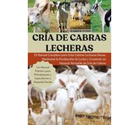 CRÍA DE CABRAS LECHERAS: El Manual Completo para Criar Cabras Lecheras Sanas, Maximizar la Producción de Leche y Construir un Negocio Rentable de Cría de Cabras