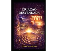 CRIAÇÃO DESVENDADA: A revelação dos mistérios científicos e espirituais contidos no relato da Criação.