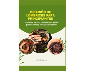 CRIACIÓN DE LOMBRICES PARA PRINCIPIANTES: Humus de lombriz y lombricultura para plantas sanas y un negocio rentable
