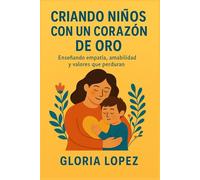 Criando niños con un corazón de oro: Enseñando empatía, amabilidad y valores que perduran: Claves para enseñar a tus hijos a ser amables y solidarios en un mundo que lo necesita