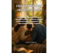 CRIANDO NIÑOS SIN PREOCUPACIONES: Estrategias prácticas de crianza para fomentar la confianza, reducir la ansiedad, fortalecer la resiliencia emocional y criar hijos varones tranquilos y seguros